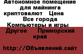 Автономное помещение для майнинга криптовалют › Цена ­ 1 - Все города Компьютеры и игры » Другое   . Приморский край